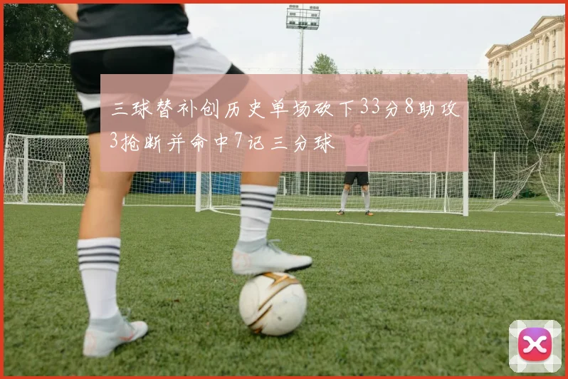 三球替补创历史单场砍下33分8助攻3抢断并命中7记三分球