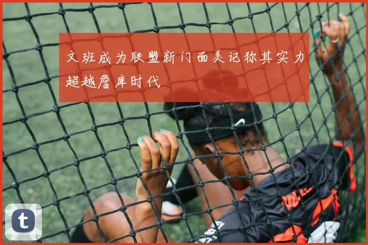 文班成为联盟新门面美记称其实力超越詹库时代