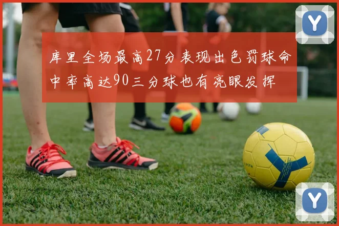库里全场最高27分表现出色罚球命中率高达90三分球也有亮眼发挥
