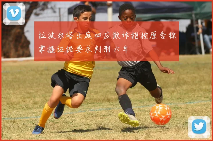 拉波尔塔出庭回应欺诈指控原告称掌握证据要求判刑六年