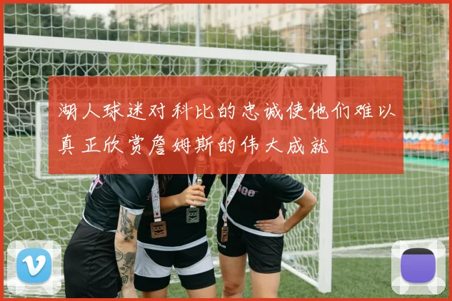 湖人球迷对科比的忠诚使他们难以真正欣赏詹姆斯的伟大成就