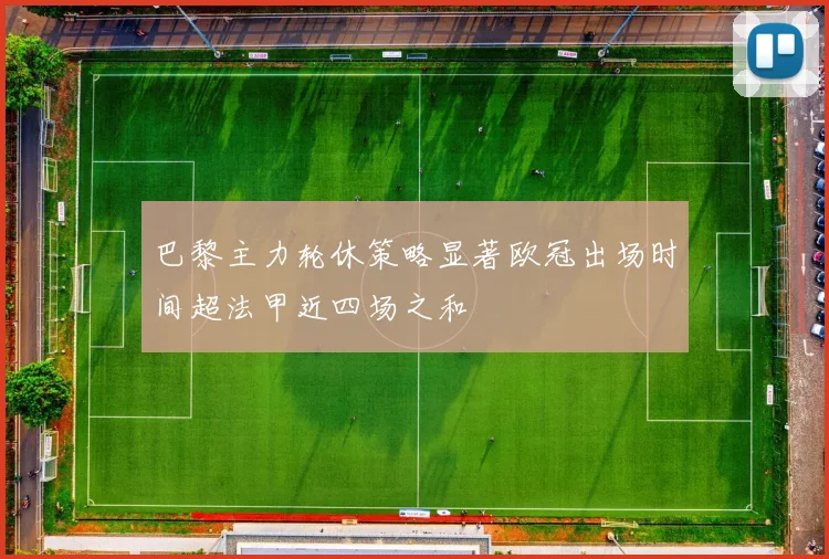 巴黎主力轮休策略显著欧冠出场时间超法甲近四场之和
