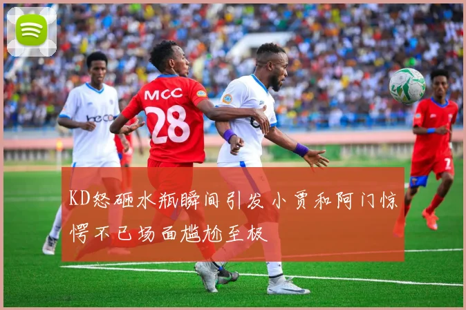KD怒砸水瓶瞬间引发小贾和阿门惊愕不已场面尴尬至极