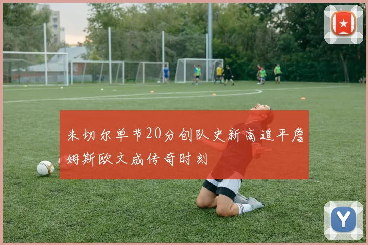 米切尔单节20分创队史新高追平詹姆斯欧文成传奇时刻