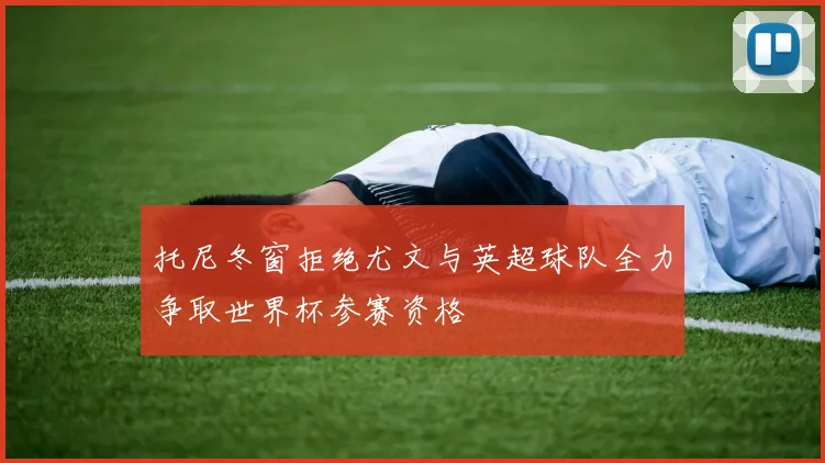 托尼冬窗拒绝尤文与英超球队全力争取世界杯参赛资格
