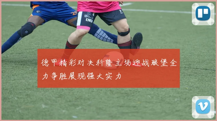 德甲精彩对决科隆主场迎战狼堡全力争胜展现强大实力