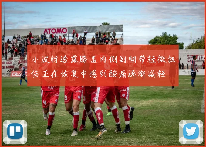 小波特透露膝盖内侧副韧带轻微扭伤正在恢复中感到酸痛逐渐减轻