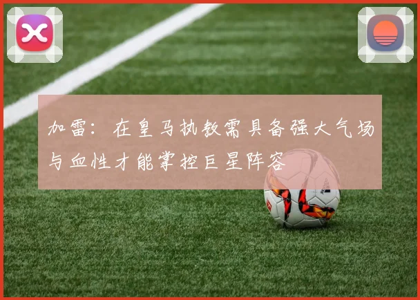 加雷：在皇马执教需具备强大气场与血性才能掌控巨星阵容
