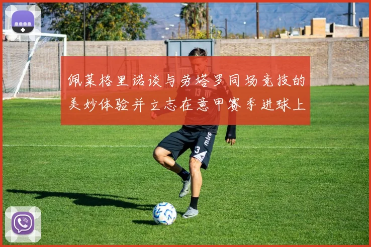 佩莱格里诺谈与劳塔罗同场竞技的美妙体验并立志在意甲赛季进球上双