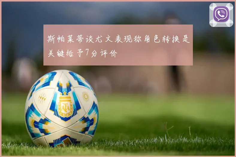 斯帕莱蒂谈尤文表现称角色转换是关键给予7分评价
