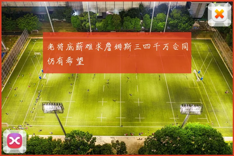 老将底薪难求詹姆斯三四千万合同仍有希望