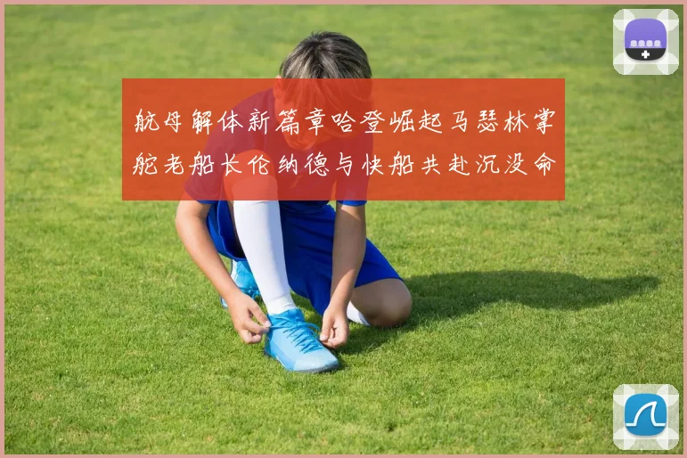 航母解体新篇章哈登崛起马瑟林掌舵老船长伦纳德与快船共赴沉没命运