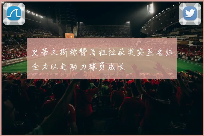 史蒂文斯称赞马祖拉获奖实至名归全力以赴助力球员成长