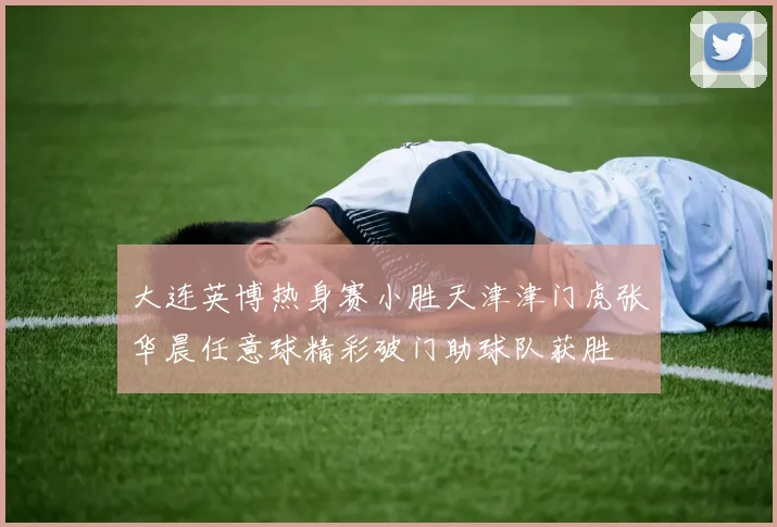大连英博热身赛小胜天津津门虎张华晨任意球精彩破门助球队获胜